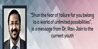 Shun the fear of failure for you belong to a world of unlimited possibilities is a message from Dr Ravi Jain to the current youth
